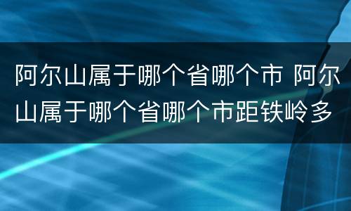 阿尔山属于哪个省哪个市 阿尔山属于哪个省哪个市距铁岭多少公里