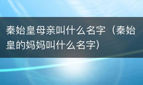 秦始皇母亲叫什么名字（秦始皇的妈妈叫什么名字）