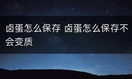 卤蛋怎么保存 卤蛋怎么保存不会变质