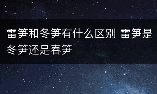雷笋和冬笋有什么区别 雷笋是冬笋还是春笋