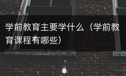 学前教育主要学什么（学前教育课程有哪些）
