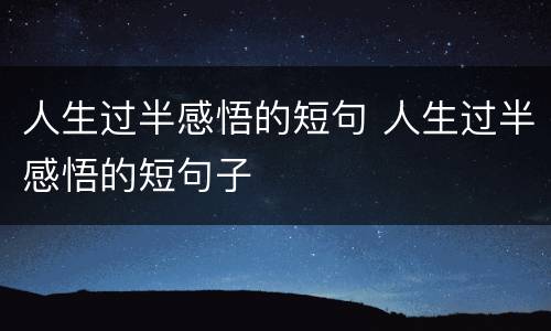 人生过半感悟的短句 人生过半感悟的短句子