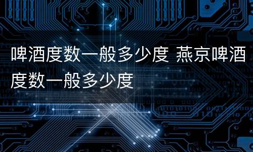 啤酒度数一般多少度 燕京啤酒度数一般多少度