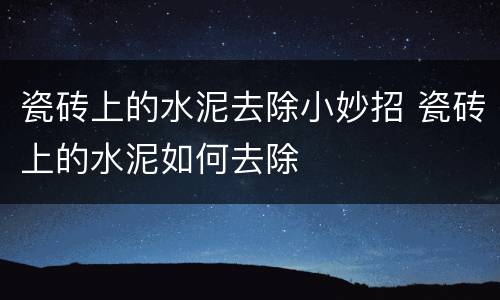 瓷砖上的水泥去除小妙招 瓷砖上的水泥如何去除