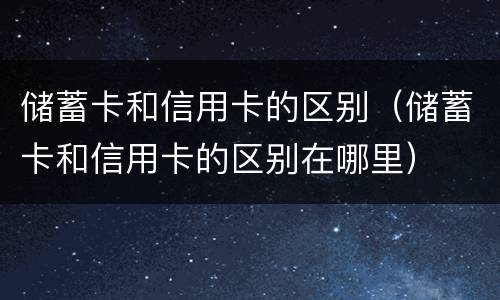 储蓄卡和信用卡的区别（储蓄卡和信用卡的区别在哪里）