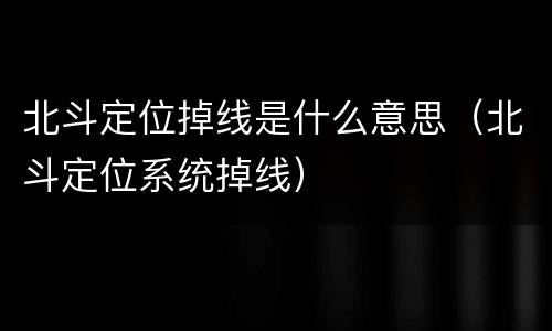 北斗定位掉线是什么意思（北斗定位系统掉线）