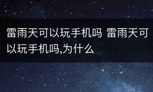 雷雨天可以玩手机吗 雷雨天可以玩手机吗,为什么