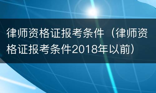 律师资格证报考条件（律师资格证报考条件2018年以前）