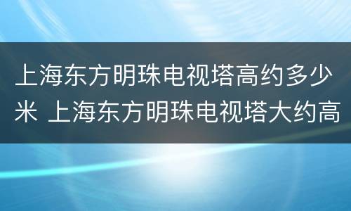 上海东方明珠电视塔高约多少米 上海东方明珠电视塔大约高多少