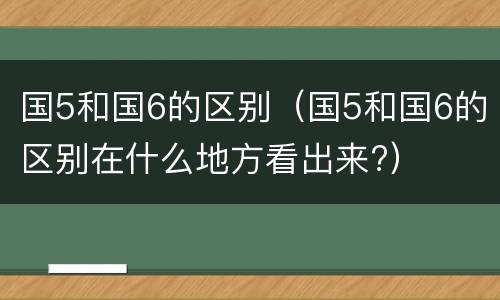国5和国6的区别（国5和国6的区别在什么地方看出来?）