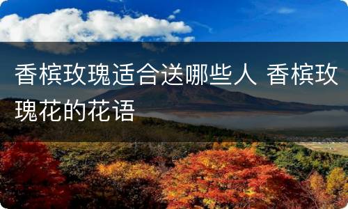 香槟玫瑰适合送哪些人 香槟玫瑰花的花语