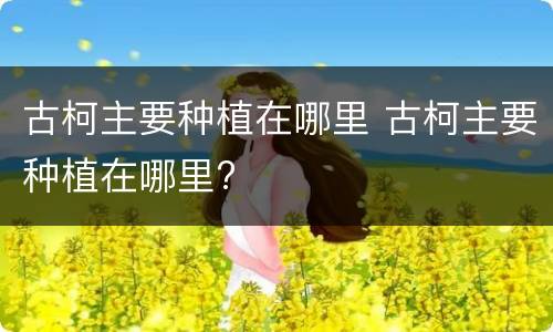古柯主要种植在哪里 古柯主要种植在哪里?