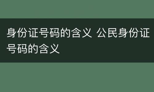 身份证号码的含义 公民身份证号码的含义