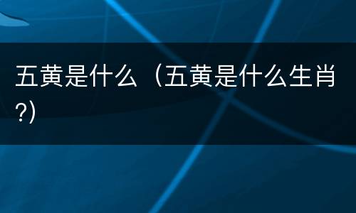 五黄是什么（五黄是什么生肖?）