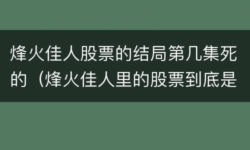 烽火佳人股票的结局第几集死的（烽火佳人里的股票到底是干嘛的）