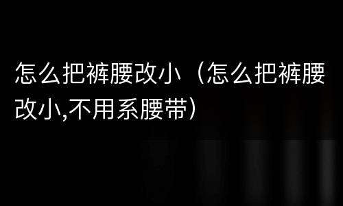 怎么把裤腰改小（怎么把裤腰改小,不用系腰带）