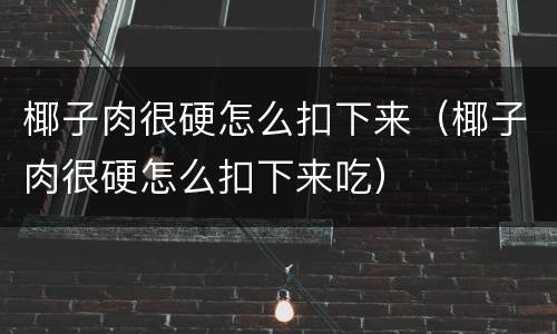 椰子肉很硬怎么扣下来（椰子肉很硬怎么扣下来吃）