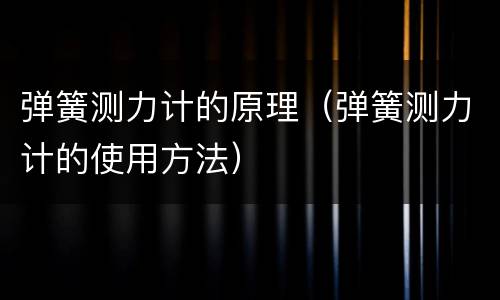 弹簧测力计的原理（弹簧测力计的使用方法）