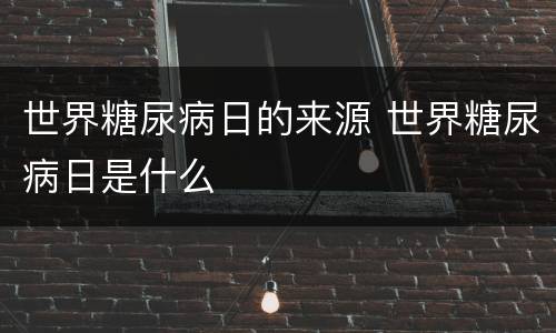 世界糖尿病日的来源 世界糖尿病日是什么
