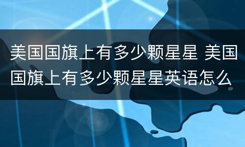 美国国旗上有多少颗星星 美国国旗上有多少颗星星英语怎么说