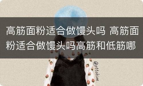 高筋面粉适合做馒头吗 高筋面粉适合做馒头吗高筋和低筋哪个发的好