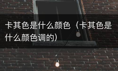 卡其色是什么颜色（卡其色是什么颜色调的）
