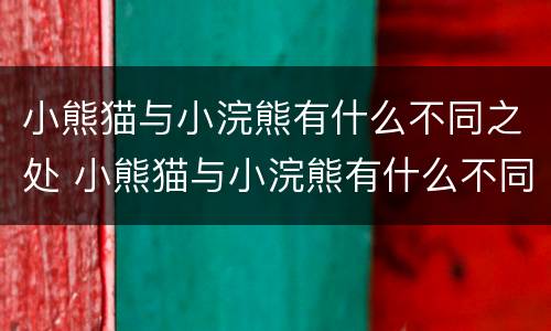 小熊猫与小浣熊有什么不同之处 小熊猫与小浣熊有什么不同之处呢