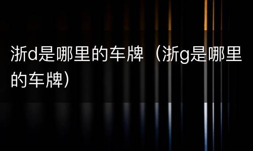 浙d是哪里的车牌（浙g是哪里的车牌）