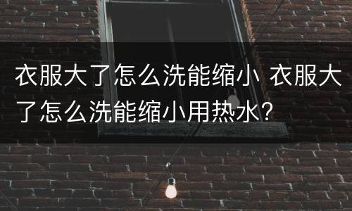 衣服大了怎么洗能缩小 衣服大了怎么洗能缩小用热水?