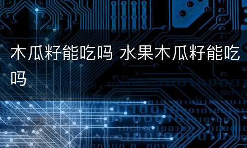 木瓜籽能吃吗 水果木瓜籽能吃吗