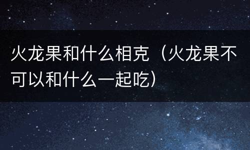 火龙果和什么相克（火龙果不可以和什么一起吃）
