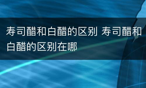 寿司醋和白醋的区别 寿司醋和白醋的区别在哪
