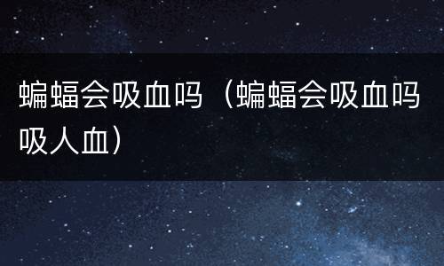 蝙蝠会吸血吗（蝙蝠会吸血吗吸人血）