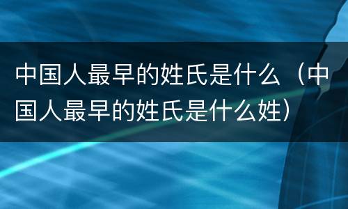 中国人最早的姓氏是什么（中国人最早的姓氏是什么姓）