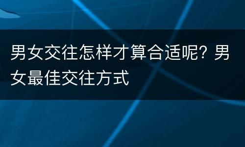 男女交往怎样才算合适呢? 男女最佳交往方式