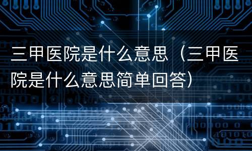 三甲医院是什么意思（三甲医院是什么意思简单回答）