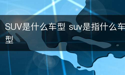 SUV是什么车型 suv是指什么车型