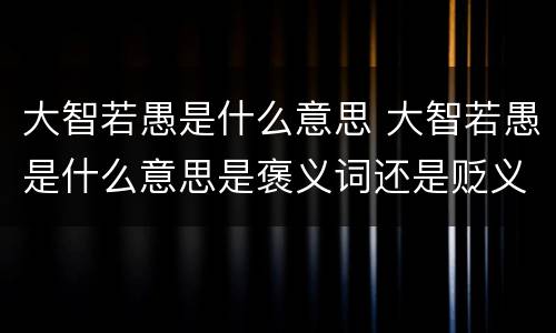 大智若愚是什么意思 大智若愚是什么意思是褒义词还是贬义词