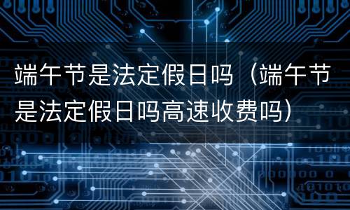 端午节是法定假日吗（端午节是法定假日吗高速收费吗）