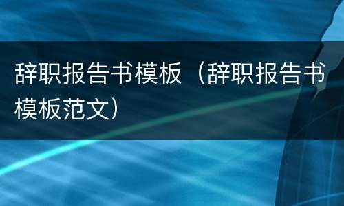 辞职报告书模板（辞职报告书模板范文）