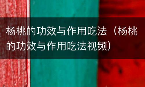 杨桃的功效与作用吃法（杨桃的功效与作用吃法视频）