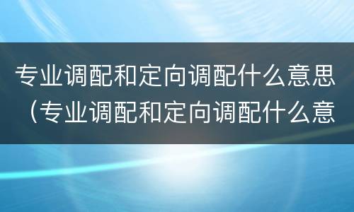 专业调配和定向调配什么意思（专业调配和定向调配什么意思区别）