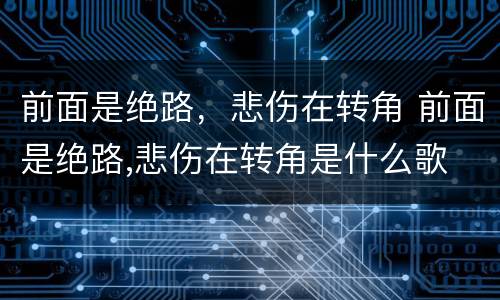 前面是绝路，悲伤在转角 前面是绝路,悲伤在转角是什么歌