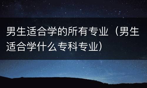 男生适合学的所有专业（男生适合学什么专科专业）