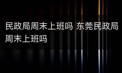 民政局周末上班吗 东莞民政局周末上班吗