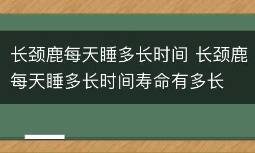长颈鹿每天睡多长时间 长颈鹿每天睡多长时间寿命有多长
