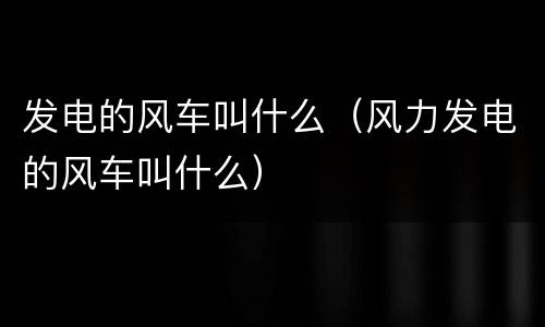 发电的风车叫什么（风力发电的风车叫什么）