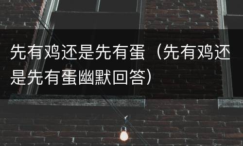 先有鸡还是先有蛋（先有鸡还是先有蛋幽默回答）