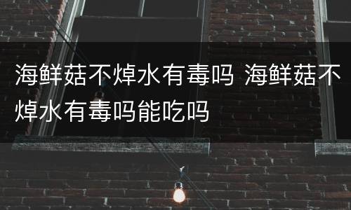 海鲜菇不焯水有毒吗 海鲜菇不焯水有毒吗能吃吗