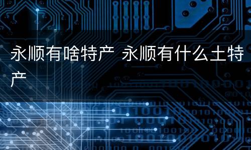 永顺有啥特产 永顺有什么土特产
